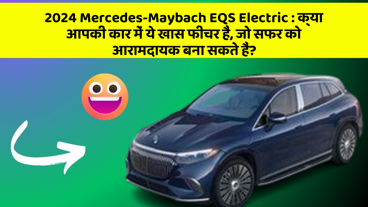 2024 Mercedes-Maybach EQS Electric: क्या आपकी कार में ये खास फीचर हैं, जो सफर को आरामदायक बना सकते हैं?