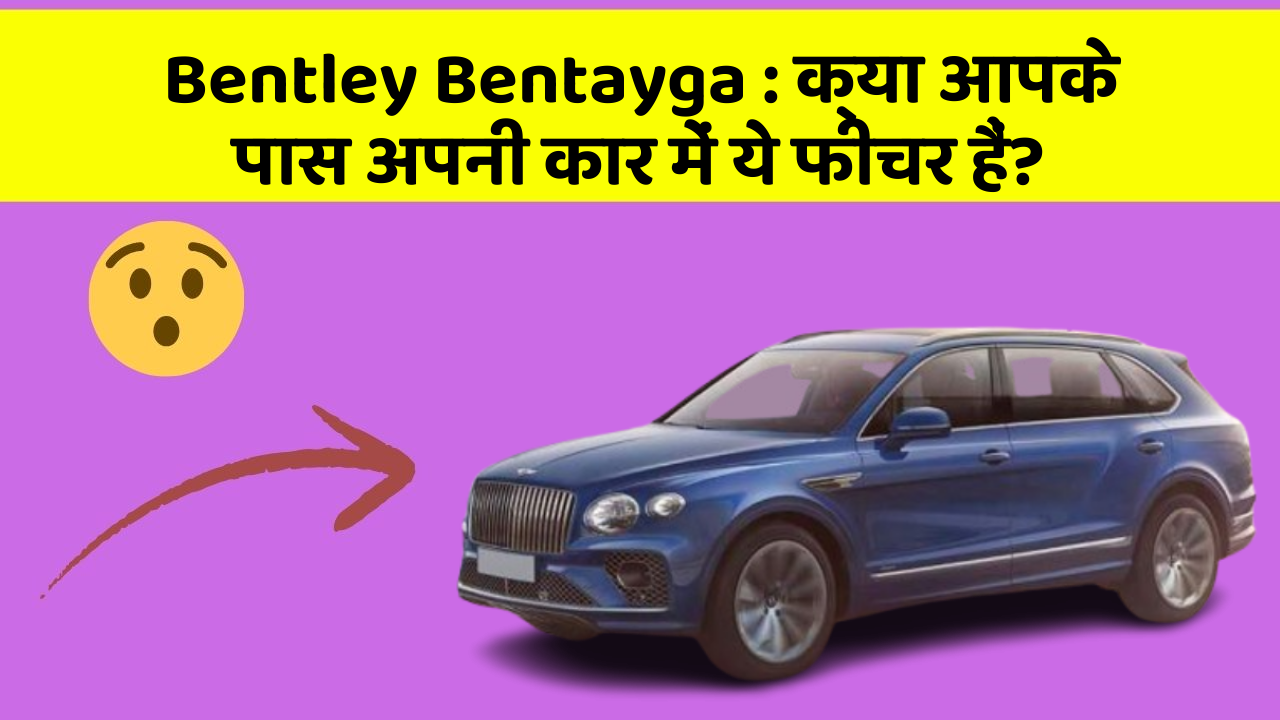 Bentley Bentayga: क्या आपके पास अपनी कार में ये फीचर हैं?