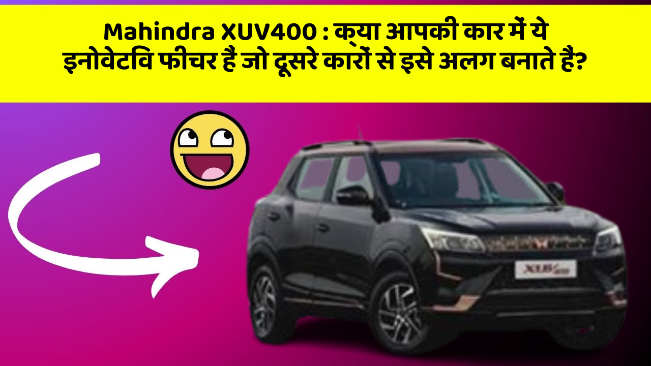 Mahindra XUV400: क्या आपकी कार में ये इनोवेटिव फीचर हैं जो दूसरे कारों से इसे अलग बनाते हैं?