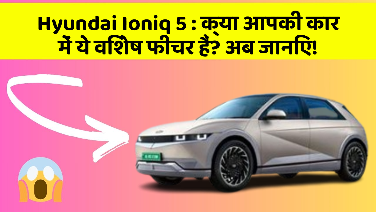Hyundai Ioniq 5: क्या आपकी कार में ये विशेष फीचर हैं? अब जानिए!