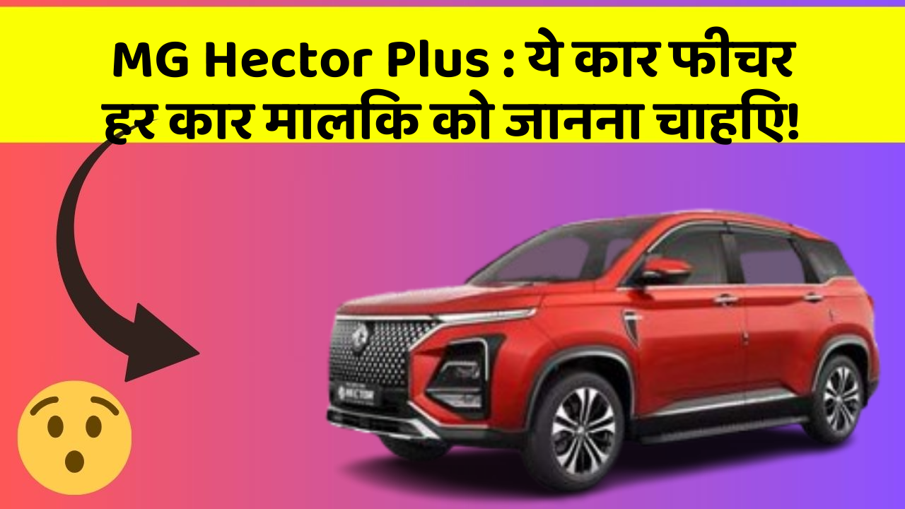 MG Hector Plus:ये कार फीचर हर कार मालिक को जानना चाहिए!