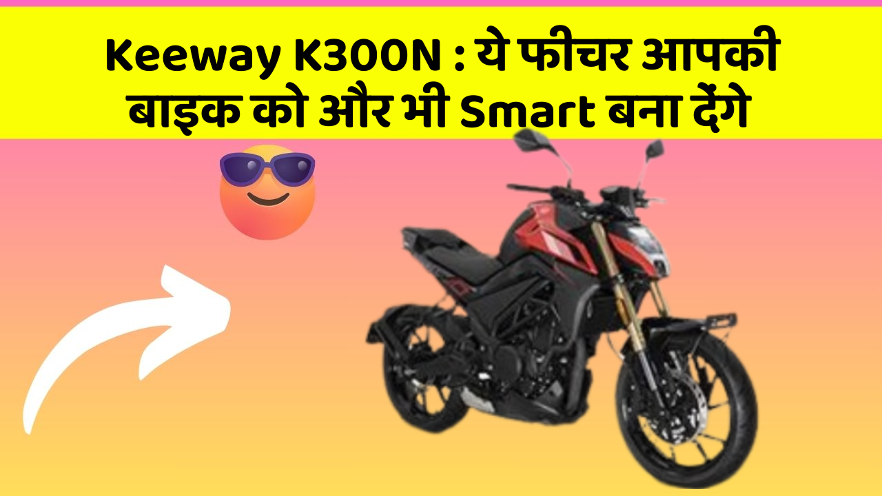 Keeway K300N: ये फीचर आपकी बाइक को और भी Smart बना देंगे