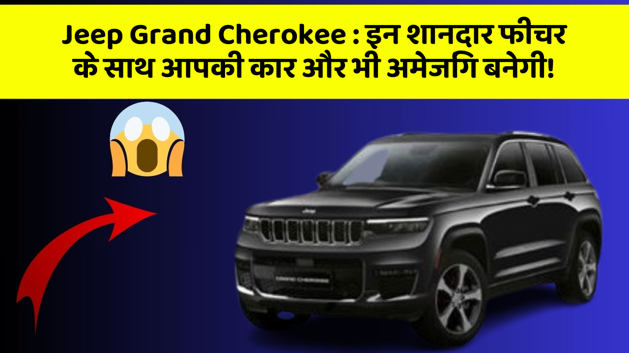 Jeep Grand Cherokee: इन शानदार फीचर के साथ आपकी कार और भी अमेजिंग बनेगी!