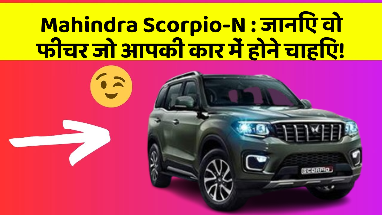 Mahindra Scorpio-N:जानिए वो फीचर जो आपकी कार में होने चाहिए!