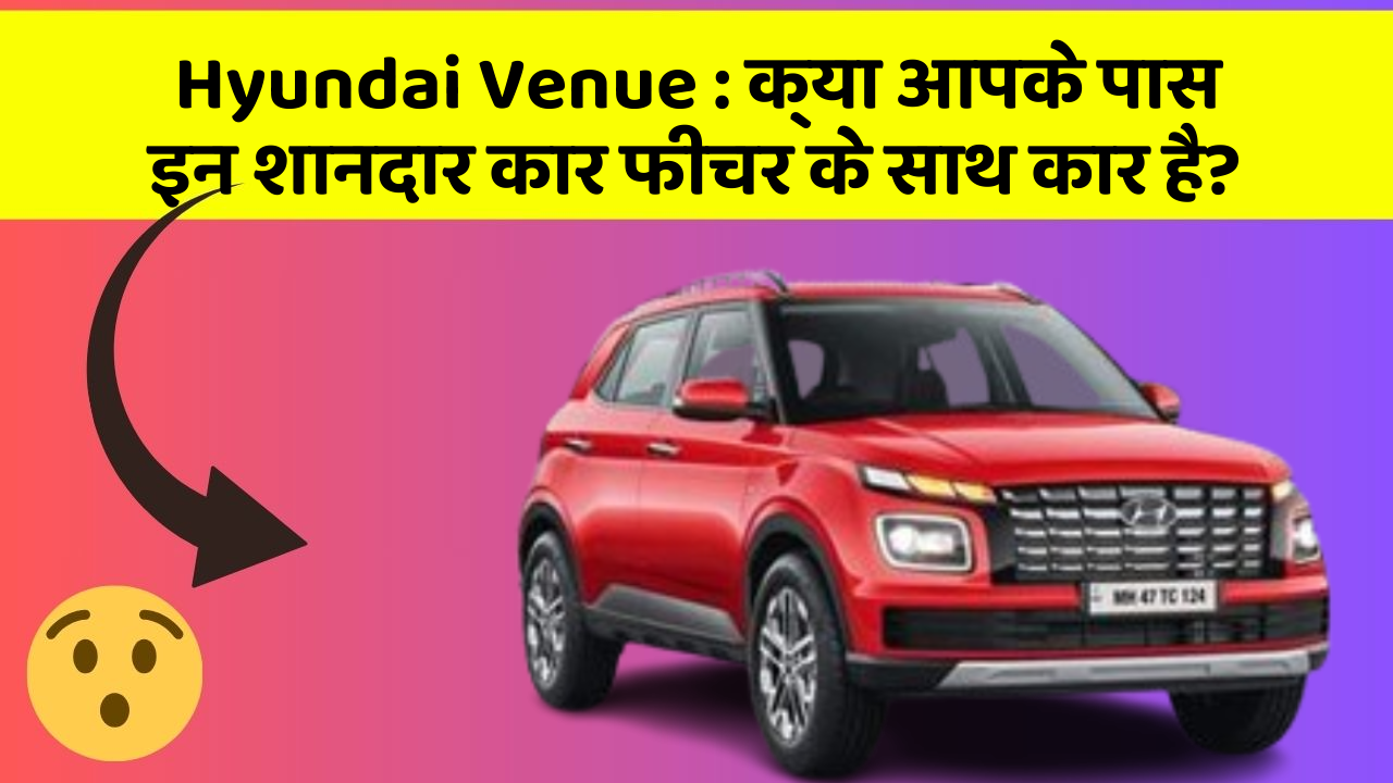 Hyundai Venue: क्या आपके पास इन शानदार कार फीचर के साथ कार है?