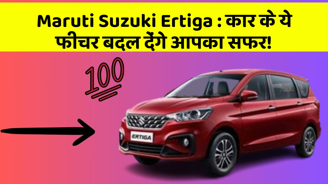 Maruti Suzuki Ertiga: कार के ये फीचर बदल देंगे आपका सफर!