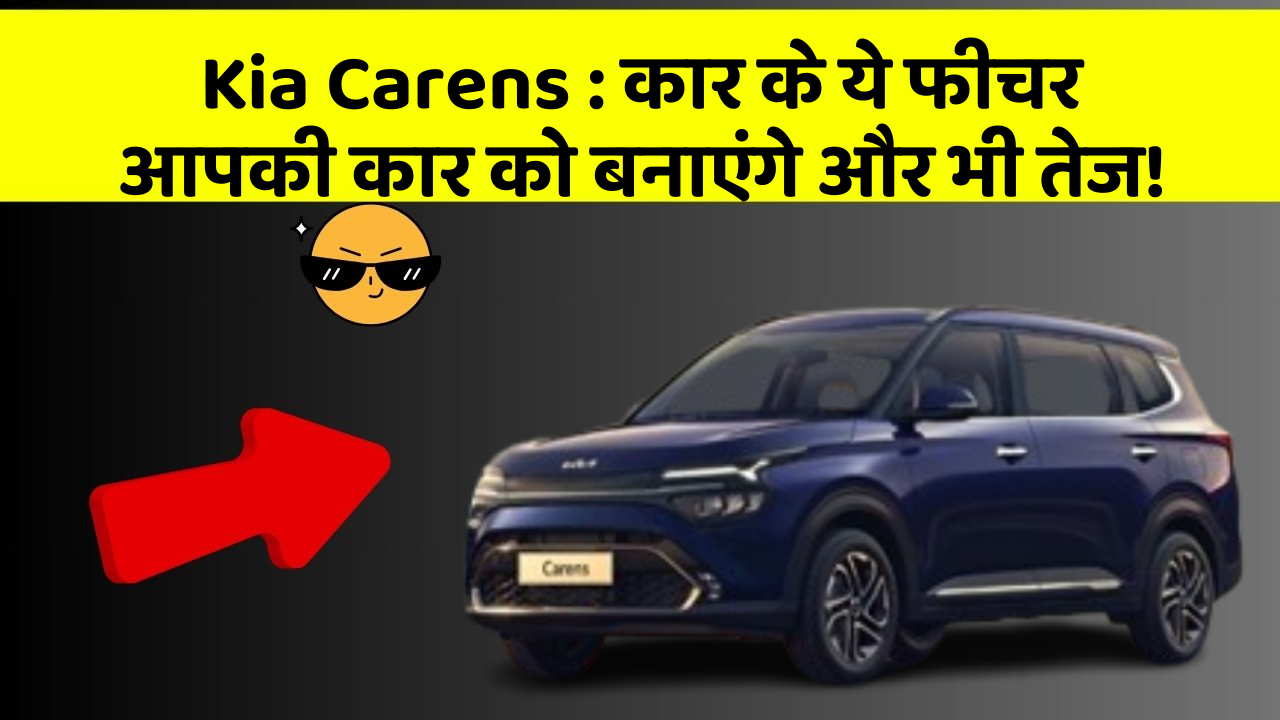 Kia Carens: कार के ये फीचर आपकी कार को बनाएंगे और भी तेज!
