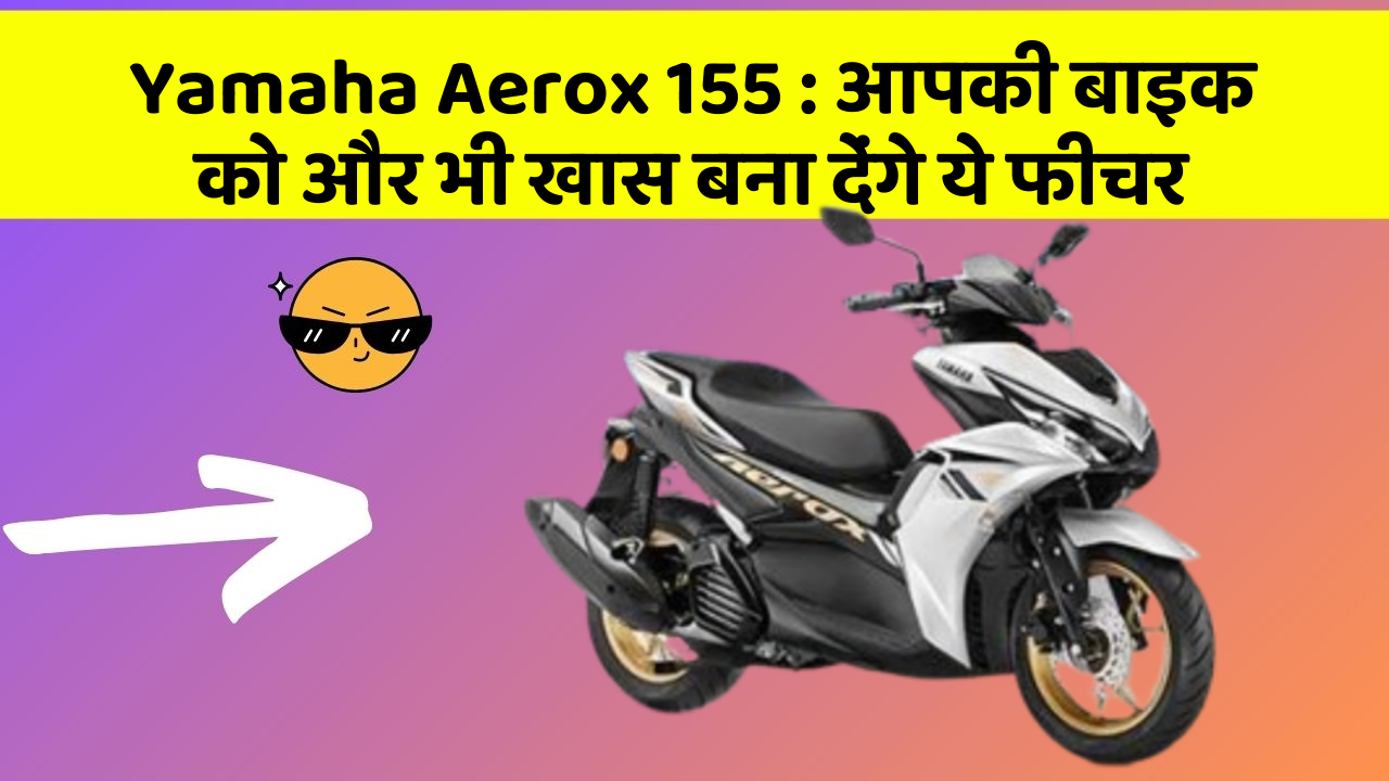 Yamaha Aerox 155: आपकी बाइक को और भी खास बना देंगे ये फीचर