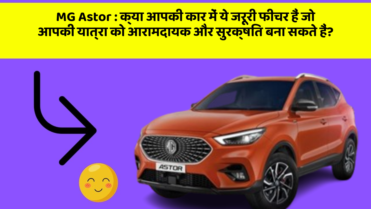 MG Astor: क्या आपकी कार में ये जरूरी फीचर हैं जो आपकी यात्रा को आरामदायक और सुरक्षित बना सकते हैं?