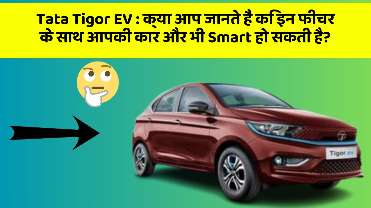 Tata Tigor EV: क्या आप जानते हैं कि इन फीचर के साथ आपकी कार और भी Smart हो सकती है?