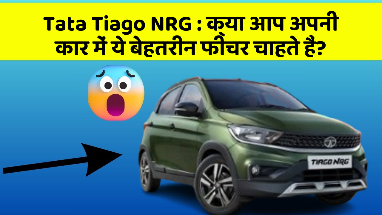 Tata Tiago NRG : क्या आप अपनी कार में ये बेहतरीन फीचर चाहते हैं?