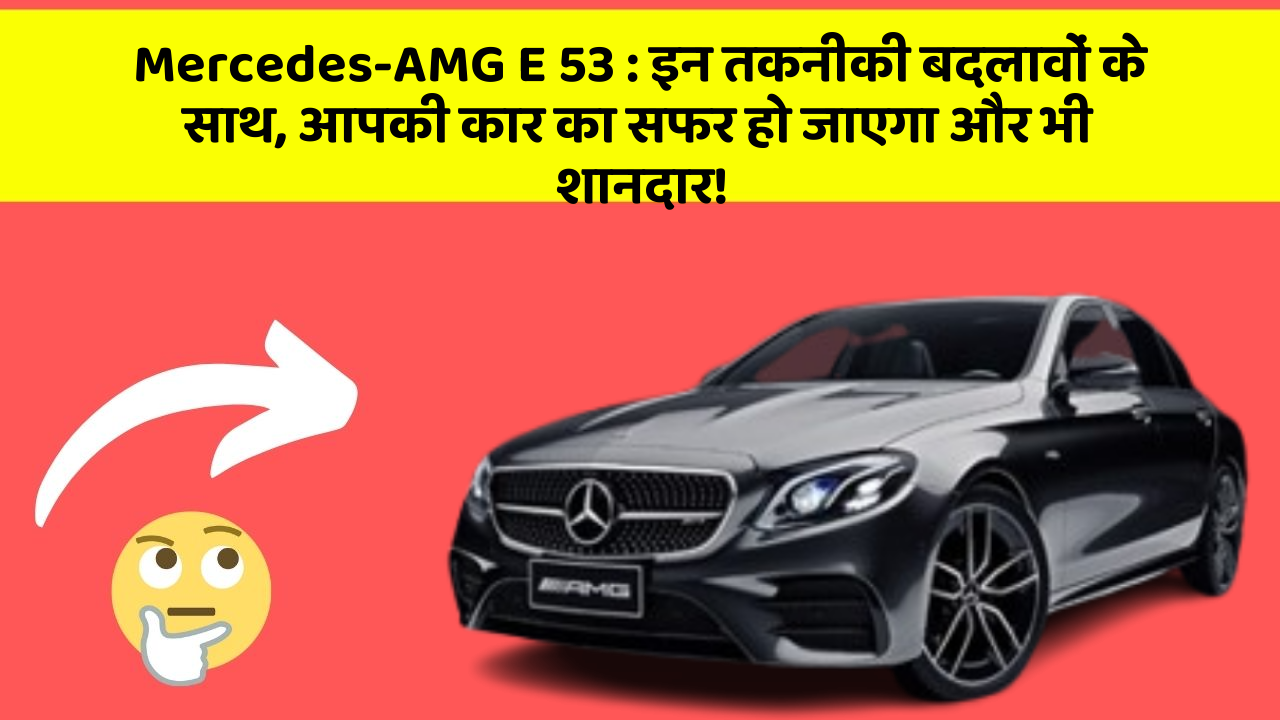 Mercedes-AMG E 53: इन तकनीकी बदलावों के साथ, आपकी कार का सफर हो जाएगा और भी शानदार!