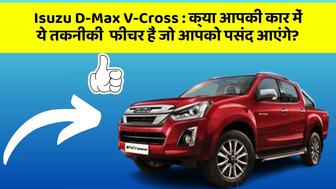 Isuzu D-Max V-Cross: क्या आपकी कार में ये तकनीकी  फीचर हैं जो आपको पसंद आएंगे?