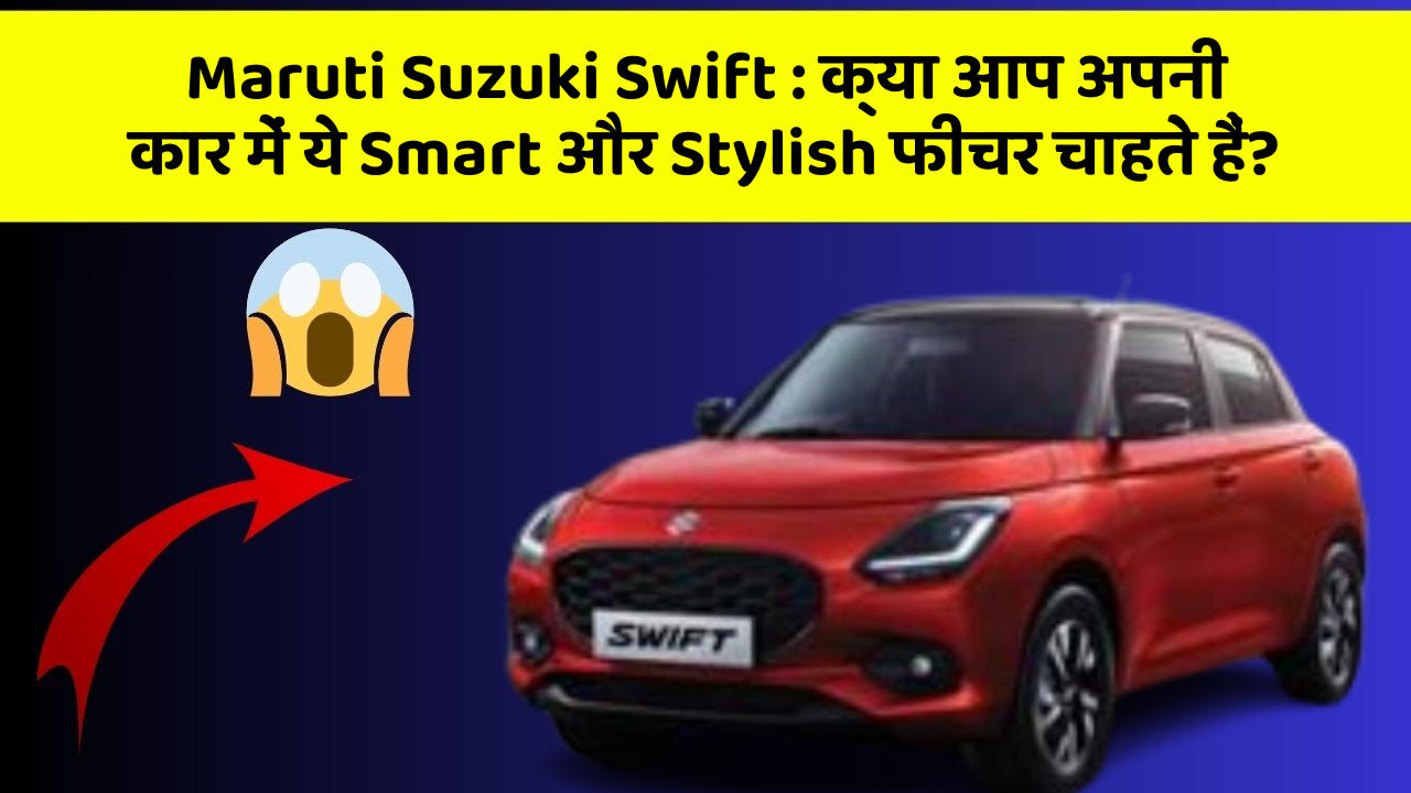 Maruti Suzuki Swift: क्या आप अपनी कार में ये Smart और Stylish फीचर चाहते हैं?