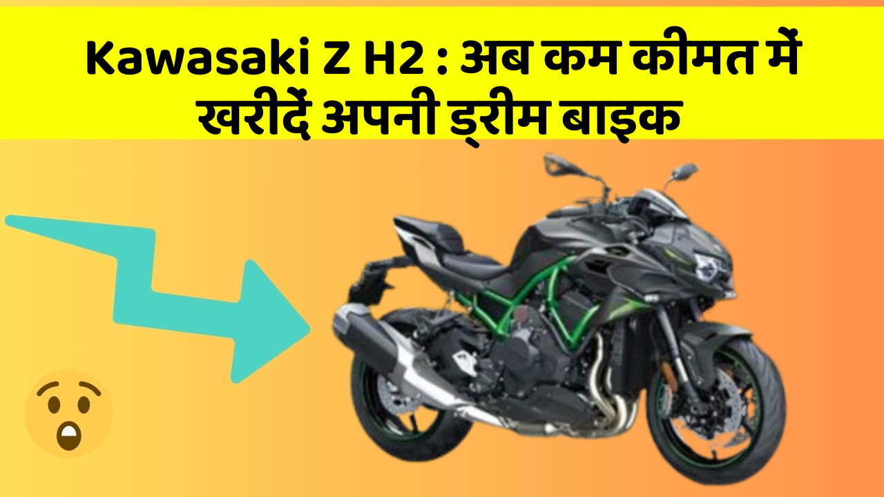 Kawasaki Z H2: अब कम कीमत में खरीदें अपनी ड्रीम बाइक