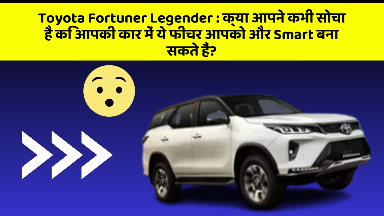 Toyota Fortuner Legender: क्या आपने कभी सोचा है कि आपकी कार में ये फीचर आपको और Smart बना सकते हैं?
