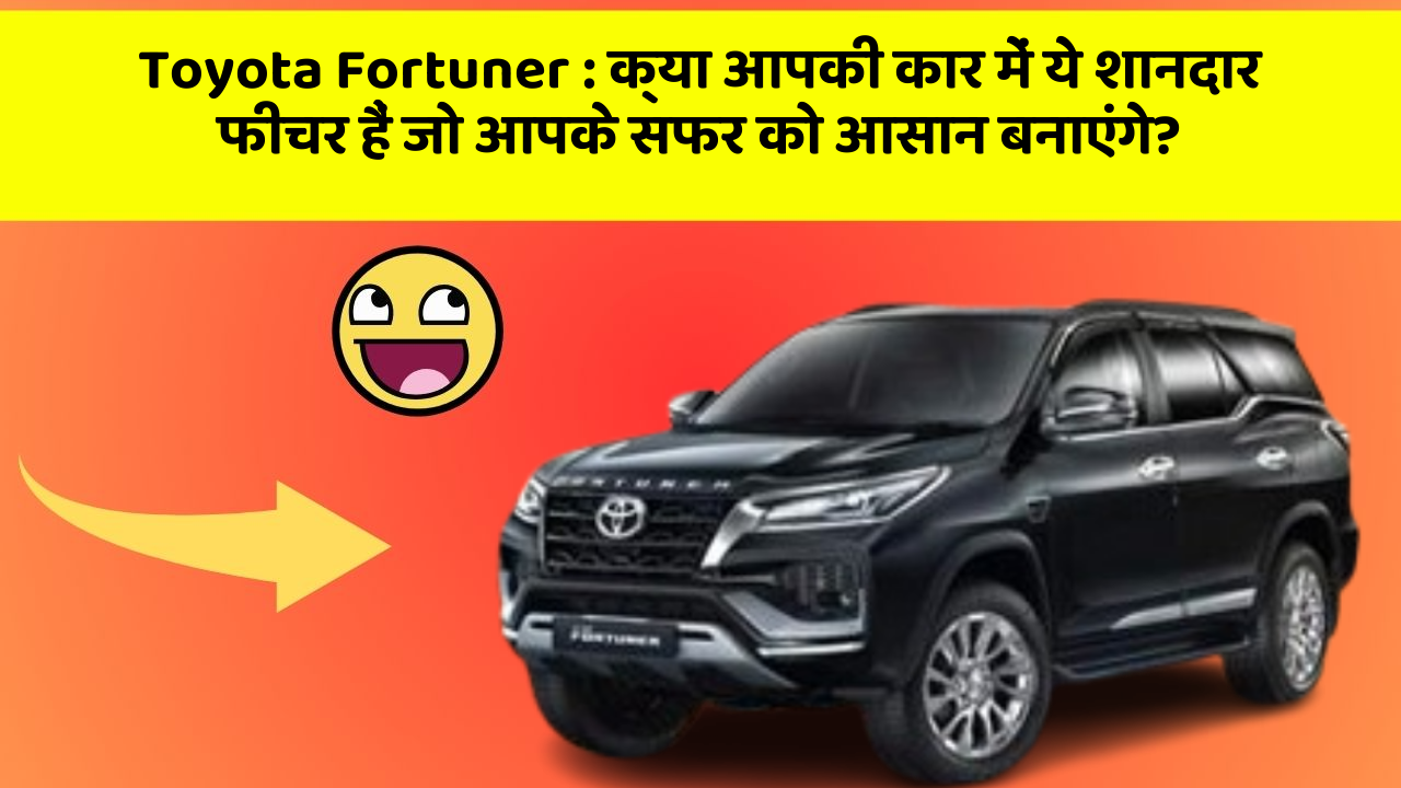 Toyota Fortuner : क्या आपकी कार में ये शानदार फीचर हैं जो आपके सफर को आसान बनाएंगे?