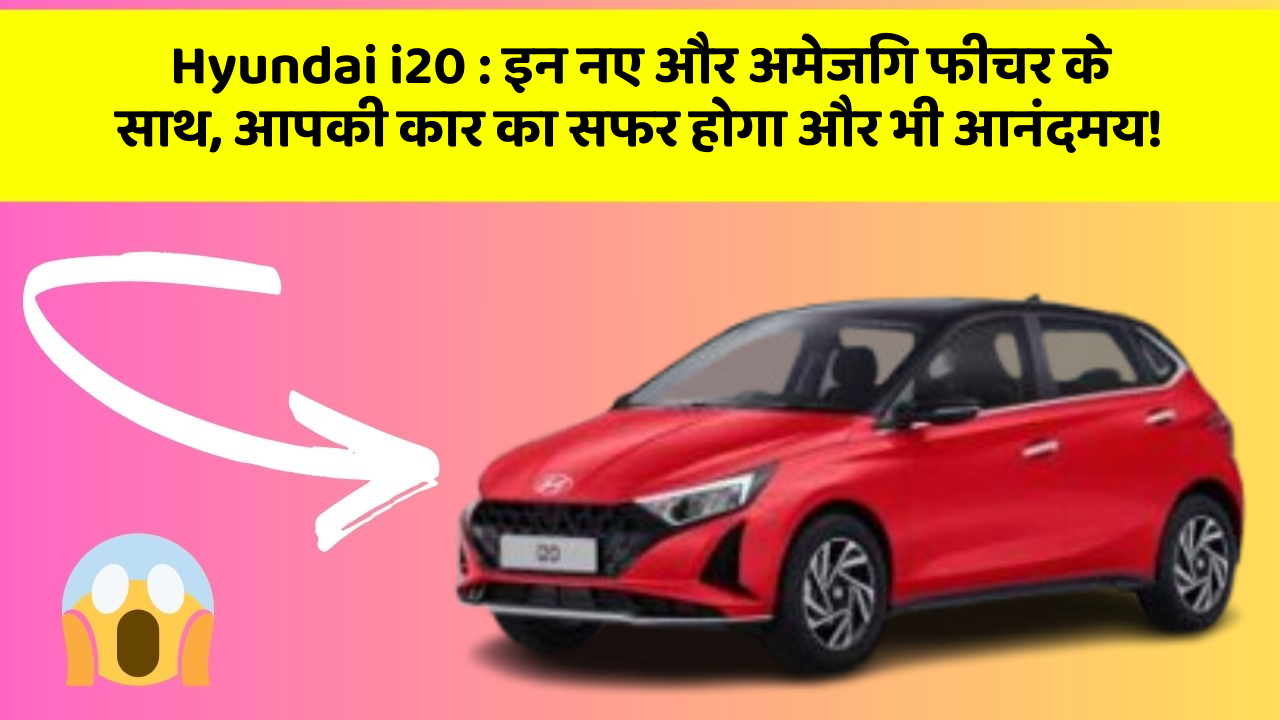 Hyundai i20: इन नए और अमेजिंग फीचर के साथ, आपकी कार का सफर होगा और भी आनंदमय!
