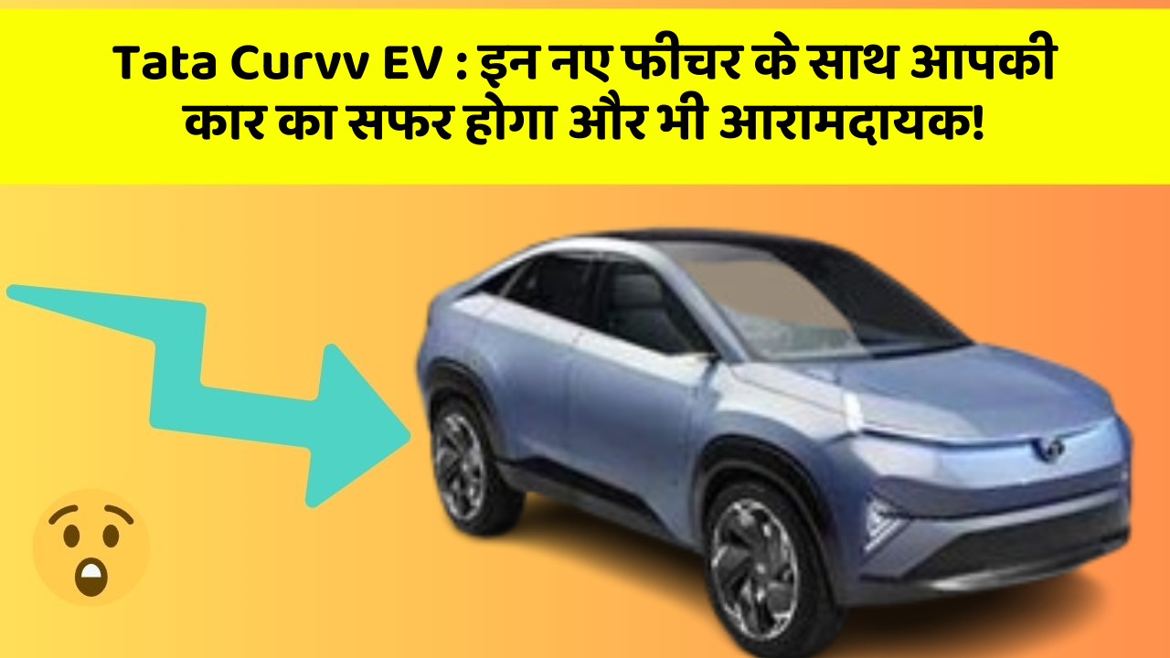 Tata Curvv EV:इन नए फीचर के साथ आपकी कार का सफर होगा और भी आरामदायक!