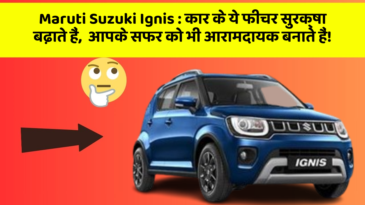 Maruti Suzuki Ignis: कार के ये फीचर सुरक्षा बढ़ाते हैं,  आपके सफर को भी आरामदायक बनाते हैं!