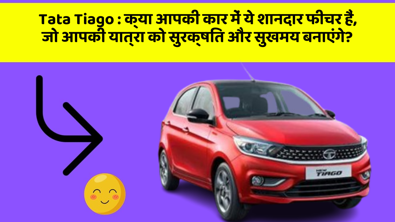 Tata Tiago: क्या आपकी कार में ये शानदार फीचर हैं, जो आपकी यात्रा को सुरक्षित और सुखमय बनाएंगे?