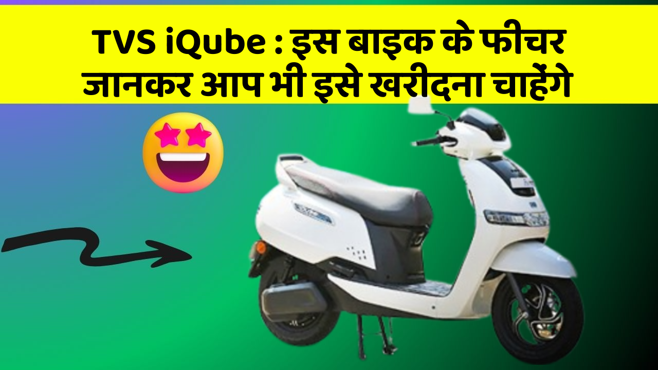 TVS iQube: इस बाइक के फीचर जानकर आप भी इसे खरीदना चाहेंगे