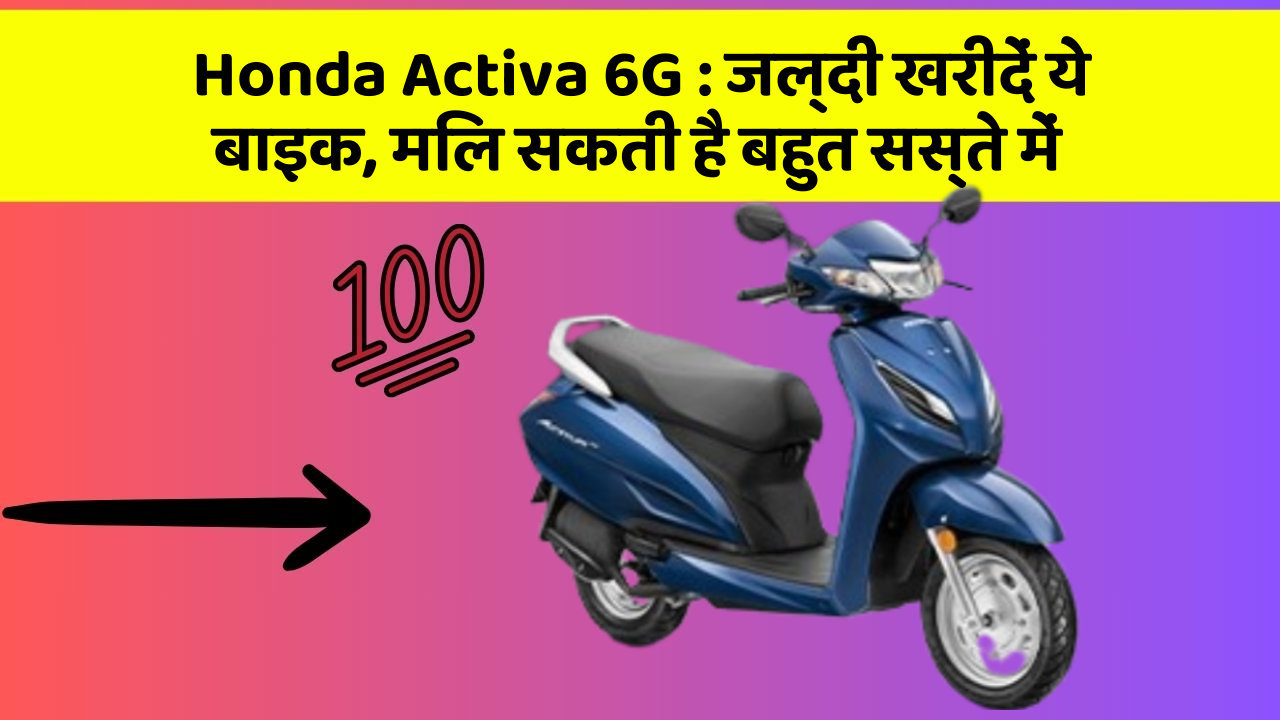 Honda Activa 6G : जल्दी खरीदें ये बाइक, मिल सकती है बहुत सस्ते में