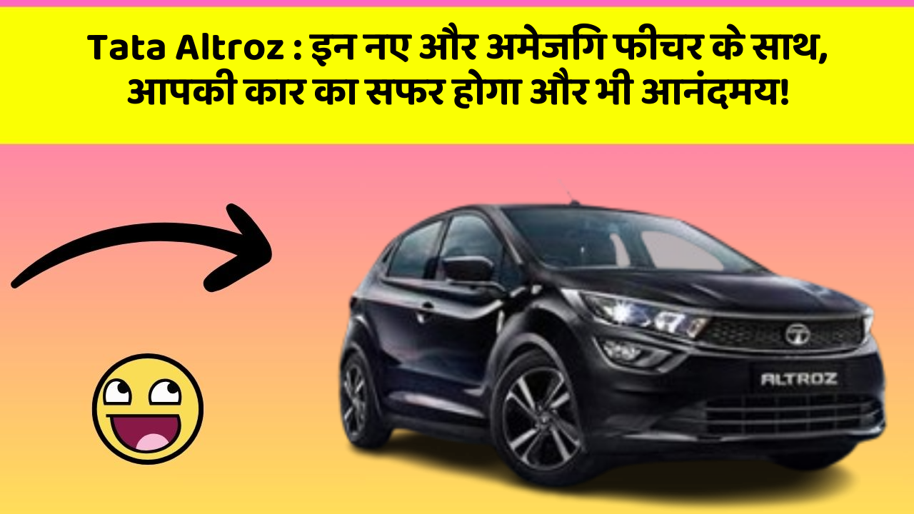 Tata Altroz : इन नए और अमेजिंग फीचर के साथ, आपकी कार का सफर होगा और भी आनंदमय!