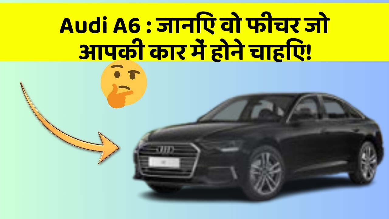 Audi A6:जानिए वो फीचर जो आपकी कार में होने चाहिए!