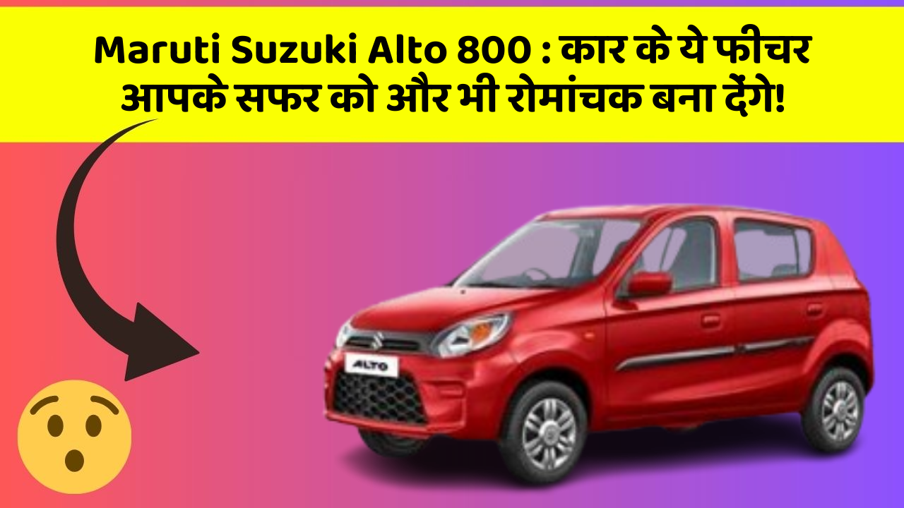 Maruti Suzuki Alto 800 : कार के ये फीचर आपके सफर को और भी रोमांचक बना देंगे!