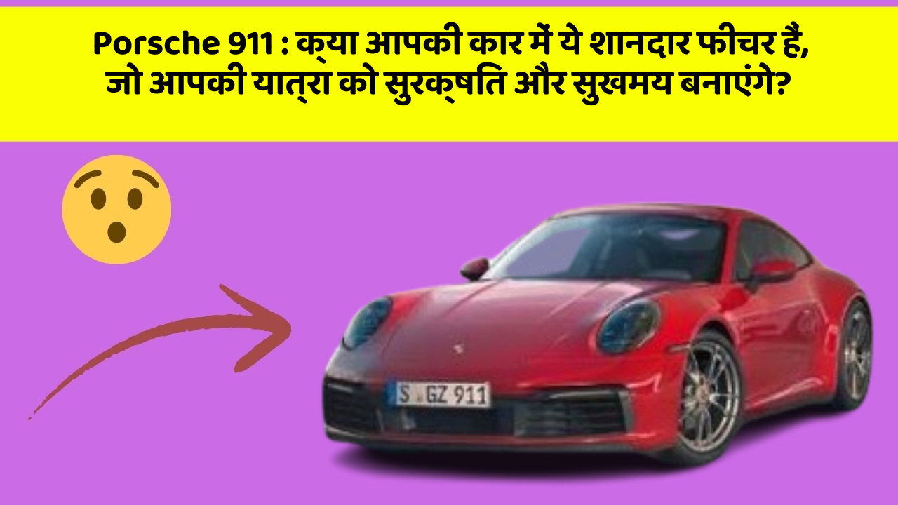 Porsche 911: क्या आपकी कार में ये शानदार फीचर हैं, जो आपकी यात्रा को सुरक्षित और सुखमय बनाएंगे?