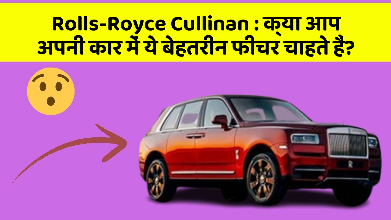 Rolls-Royce Cullinan: क्या आप अपनी कार में ये बेहतरीन फीचर चाहते हैं?