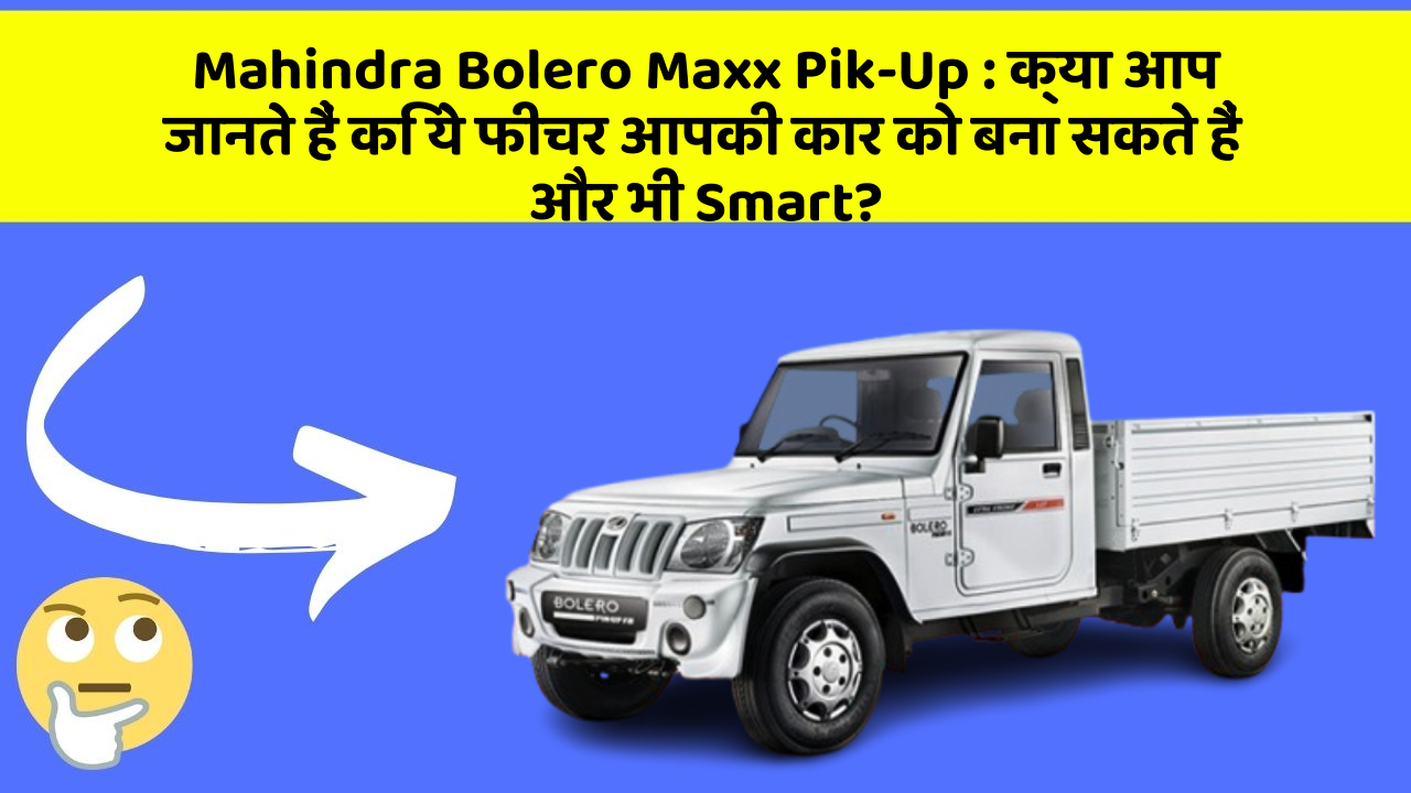 Mahindra Bolero Maxx Pik-Up: क्या आप जानते हैं कि ये फीचर आपकी कार को बना सकते हैं और भी Smart?