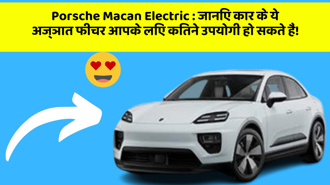 Porsche Macan Electric: जानिए कार के ये अज्ञात फीचर आपके लिए कितने उपयोगी हो सकते हैं!