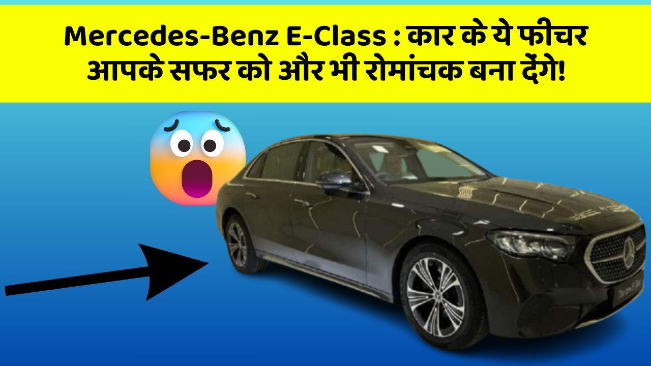 Mercedes-Benz E-Class:कार के ये फीचर आपके सफर को और भी रोमांचक बना देंगे!