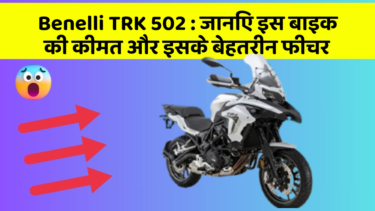 Benelli TRK 502: जानिए इस बाइक की कीमत और इसके बेहतरीन फीचर
