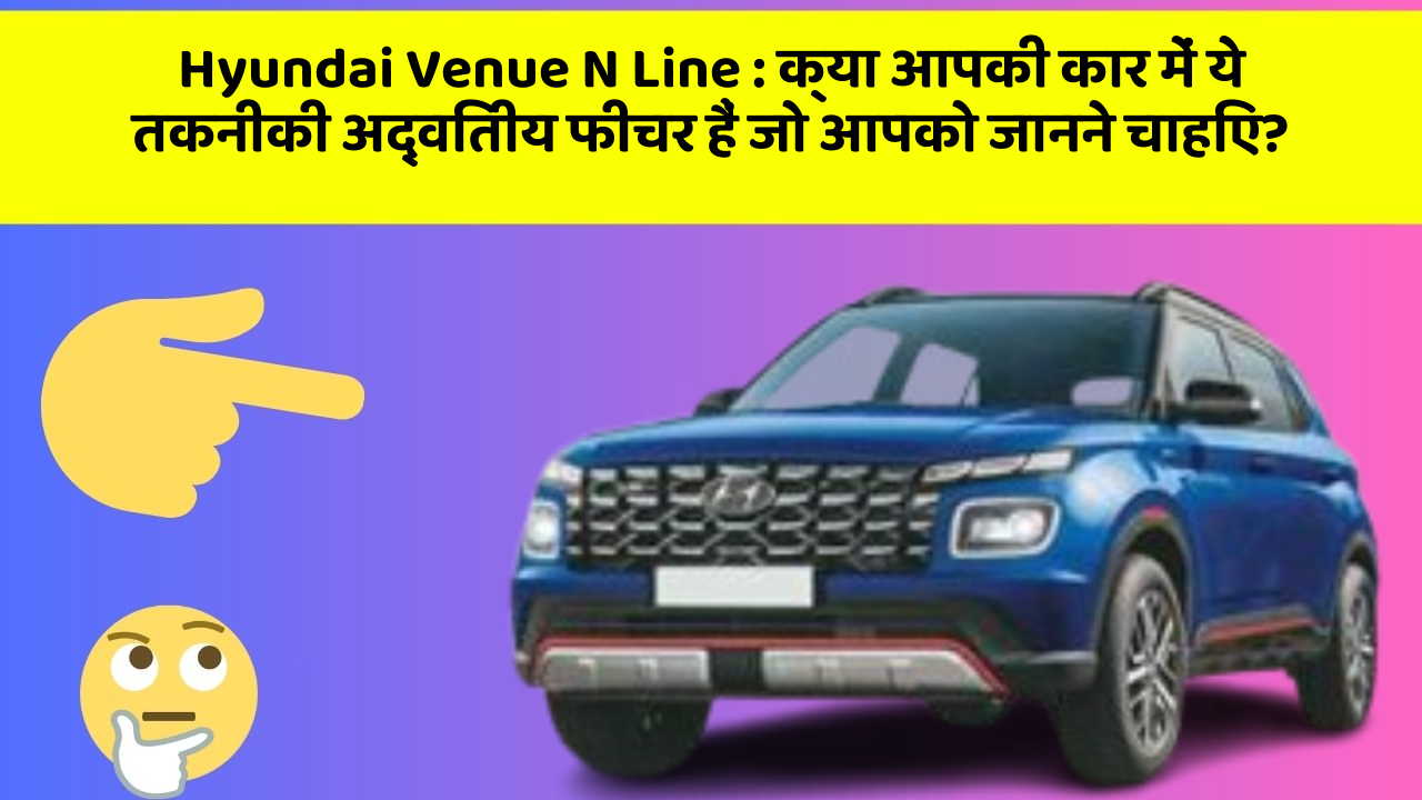 Hyundai Venue N Line: क्या आपकी कार में ये तकनीकी अद्वितीय फीचर हैं जो आपको जानने चाहिए?