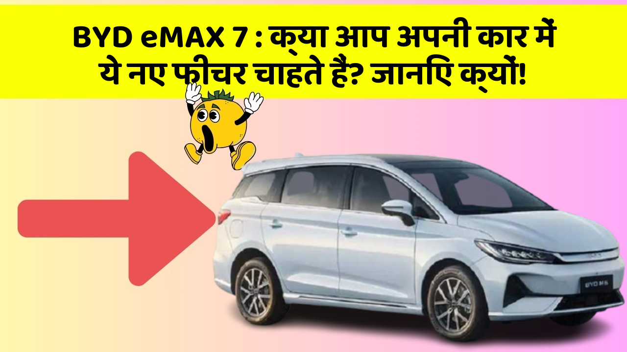 BYD eMAX 7: क्या आप अपनी कार में ये नए फीचर चाहते हैं? जानिए क्यों!