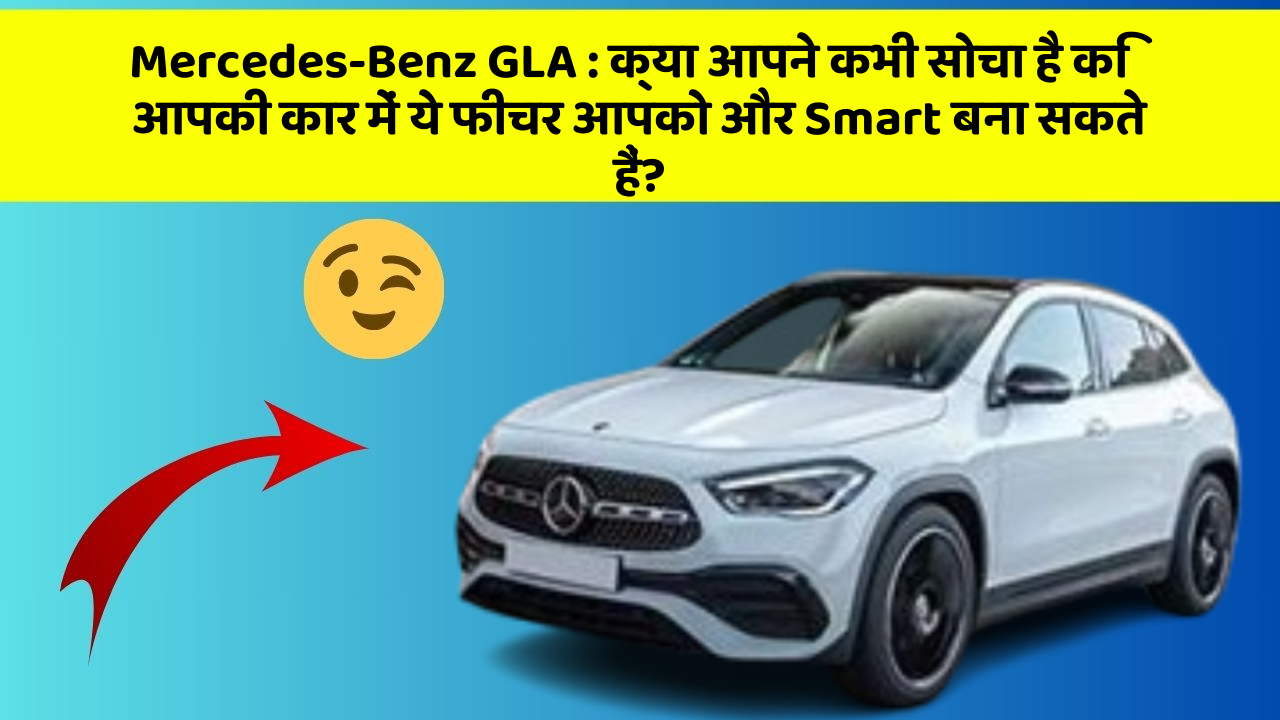 Mercedes-Benz GLA: क्या आपने कभी सोचा है कि आपकी कार में ये फीचर आपको और Smart बना सकते हैं?