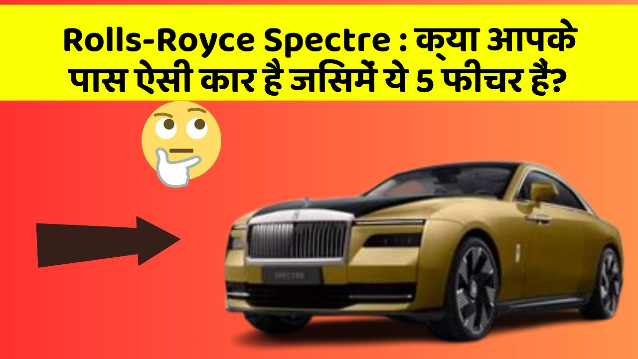Rolls-Royce Spectre: क्या आपके पास ऐसी कार है जिसमें ये 5 फीचर हैं?