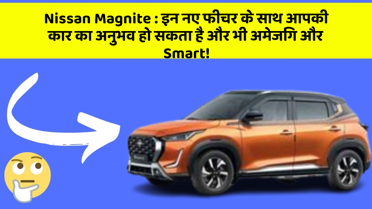 Nissan Magnite:इन नए फीचर के साथ आपकी कार का अनुभव हो सकता है और भी अमेजिंग और Smart!