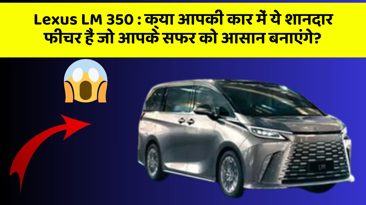 Lexus LM 350: क्या आपकी कार में ये शानदार फीचर हैं जो आपके सफर को आसान बनाएंगे?