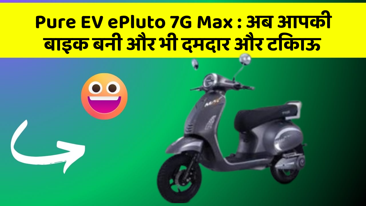 Pure EV ePluto 7G Max: अब आपकी बाइक बनी और भी दमदार और टिकाऊ