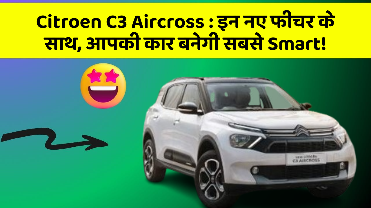 Citroen C3 Aircross: इन नए फीचर के साथ, आपकी कार बनेगी सबसे Smart!