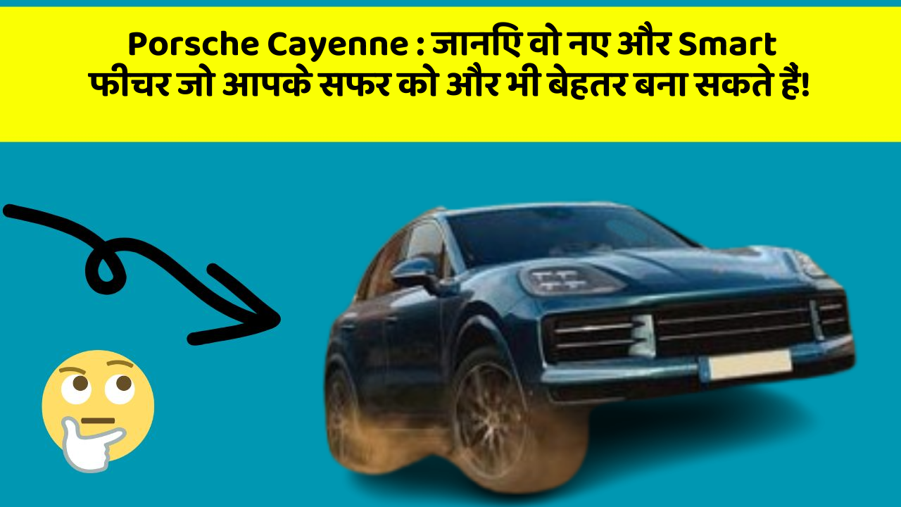Porsche Cayenne : जानिए वो नए और Smart फीचर जो आपके सफर को और भी बेहतर बना सकते हैं!