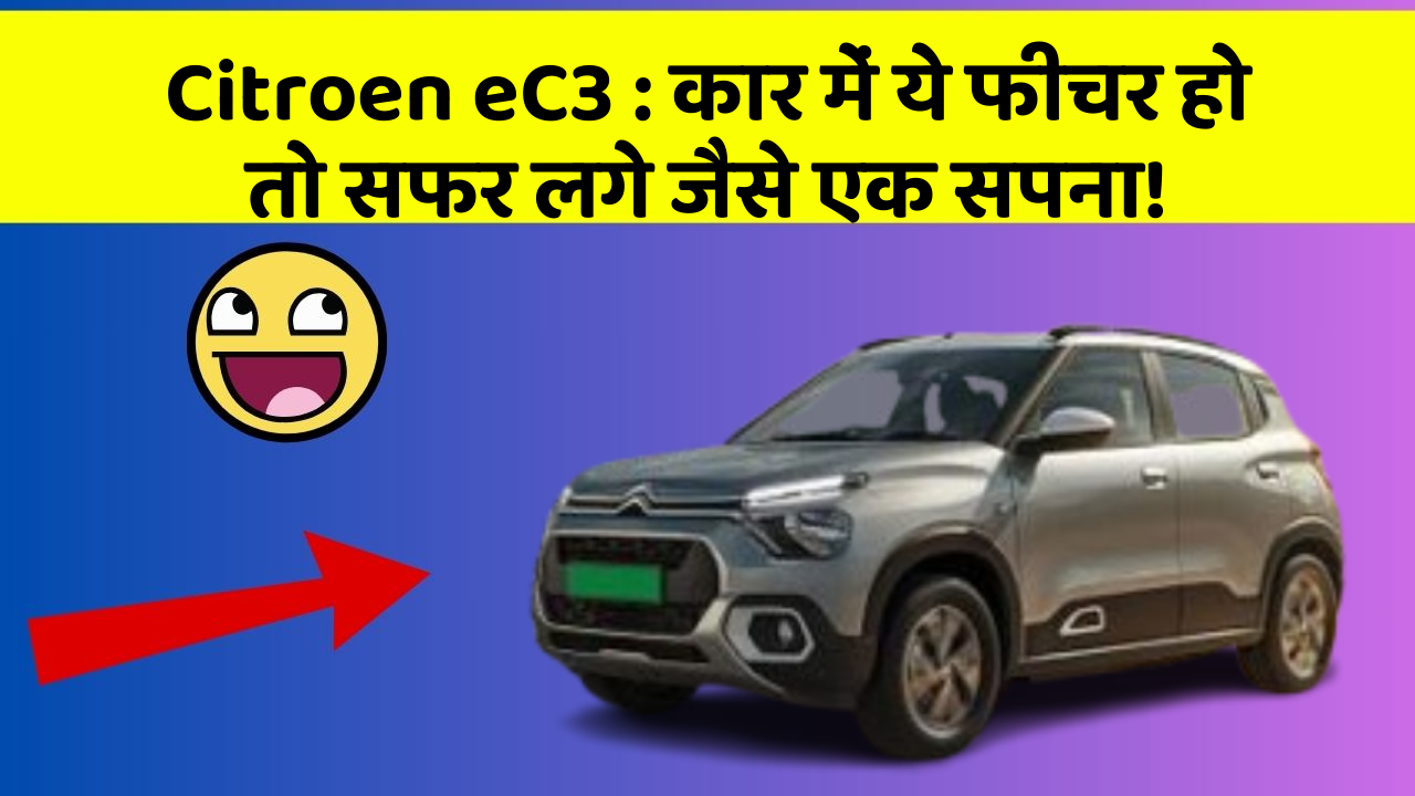 Citroen eC3: कार में ये फीचर हो तो सफर लगे जैसे एक सपना!