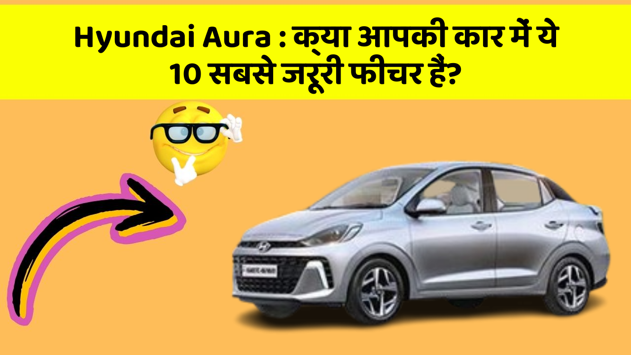 Hyundai Aura: क्या आपकी कार में ये 10 सबसे जरूरी फीचर हैं?